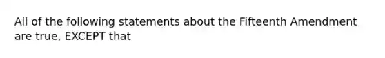 All of the following statements about the Fifteenth Amendment are true, EXCEPT that