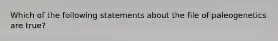 Which of the following statements about the file of paleogenetics are true?