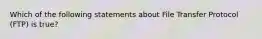 Which of the following statements about File Transfer Protocol (FTP) is true?