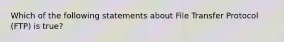 Which of the following statements about File Transfer Protocol (FTP) is true?