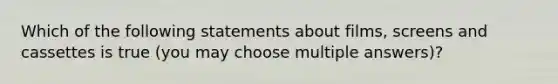 Which of the following statements about films, screens and cassettes is true (you may choose multiple answers)?