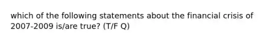 which of the following statements about the financial crisis of 2007-2009 is/are true? (T/F Q)