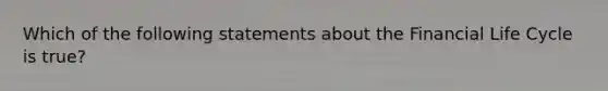 Which of the following statements about the Financial Life Cycle is true?