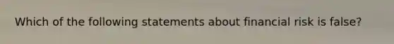 Which of the following statements about financial risk is false?