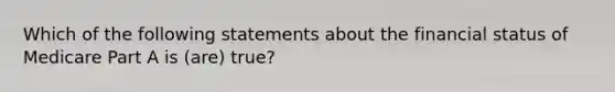 Which of the following statements about the financial status of Medicare Part A is (are) true?