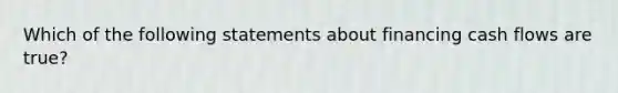 Which of the following statements about financing cash flows are true?