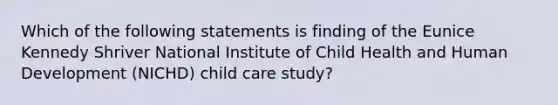 Which of the following statements is finding of the Eunice Kennedy Shriver National Institute of Child Health and Human Development (NICHD) child care study?