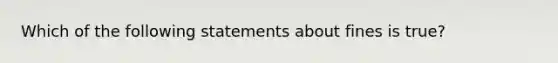 Which of the following statements about fines is true?