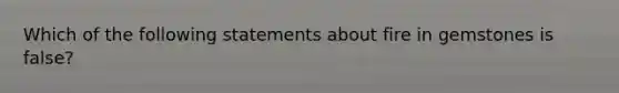 Which of the following statements about fire in gemstones is false?