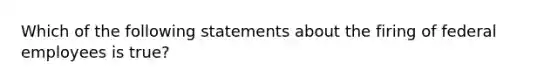 Which of the following statements about the firing of federal employees is true?