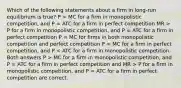 Which of the following statements about a firm in long-run equilibrium is true? P > MC for a firm in monopolistic competition, and P = ATC for a firm in perfect competition MR > P for a firm in monopolistic competition, and P = ATC for a firm in perfect competition P = MC for firms in both monopolistic competition and perfect competition P = MC for a firm in perfect competition, and P MC for a firm in monopolistic competition, and P = ATC for a firm in perfect competition and MR > P for a firm in monopolistic competition, and P = ATC for a firm in perfect competition are correct.