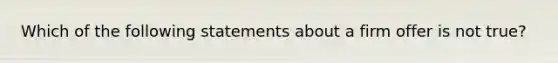 Which of the following statements about a firm offer is not true?