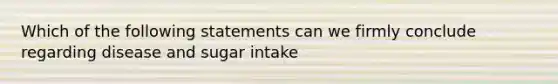 Which of the following statements can we firmly conclude regarding disease and sugar intake