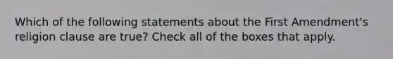 Which of the following statements about the First Amendment's religion clause are true? Check all of the boxes that apply.