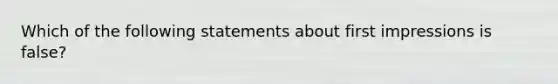 Which of the following statements about first impressions is false?