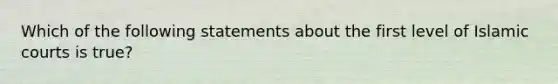 Which of the following statements about the first level of Islamic courts is true?