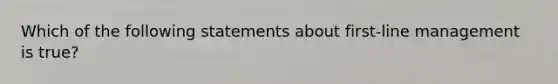 Which of the following statements about first-line management is true?