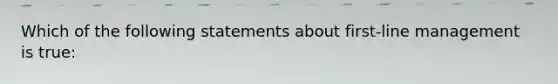 Which of the following statements about first-line management is true: