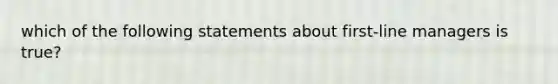 which of the following statements about first-line managers is true?