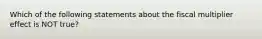 Which of the following statements about the fiscal multiplier effect is NOT true?