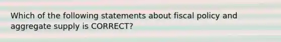 Which of the following statements about fiscal policy and aggregate supply is CORRECT?