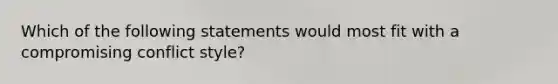 Which of the following statements would most fit with a compromising conflict style?