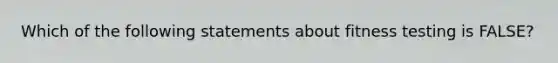 Which of the following statements about fitness testing is FALSE?