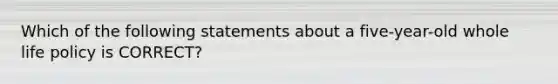 Which of the following statements about a five-year-old whole life policy is CORRECT?