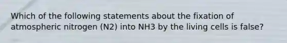 Which of the following statements about the fixation of atmospheric nitrogen (N2) into NH3 by the living cells is false?