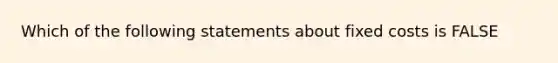 Which of the following statements about fixed costs is FALSE