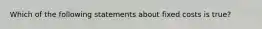 Which of the following statements about fixed costs is true?