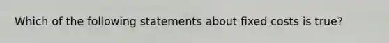 Which of the following statements about fixed costs is true?