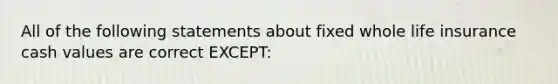 All of the following statements about fixed whole life insurance cash values are correct EXCEPT: