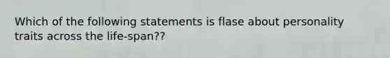 Which of the following statements is flase about personality traits across the life-span??