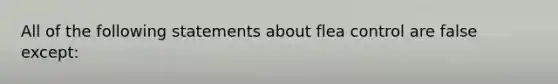 All of the following statements about flea control are false except: