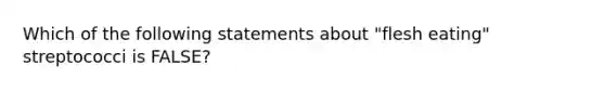 Which of the following statements about "flesh eating" streptococci is FALSE?