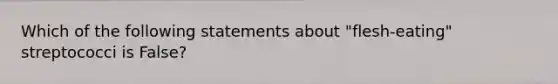 Which of the following statements about "flesh-eating" streptococci is False?