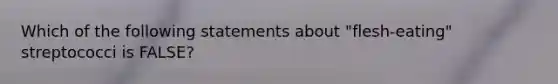 Which of the following statements about "flesh-eating" streptococci is FALSE?