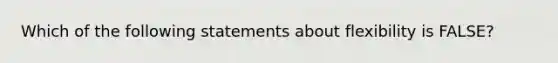 Which of the following statements about flexibility is FALSE?