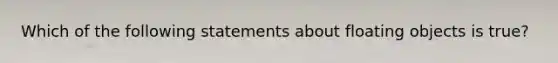 Which of the following statements about floating objects is true?