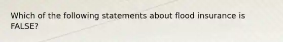 Which of the following statements about flood insurance is FALSE?