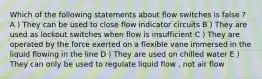 Which of the following statements about flow switches is false ? A ) They can be used to close flow indicator circuits B ) They are used as lockout switches when flow is insufficient C ) They are operated by the force exerted on a flexible vane immersed in the liquid flowing in the line D ) They are used on chilled water E ) They can only be used to regulate liquid flow , not air flow