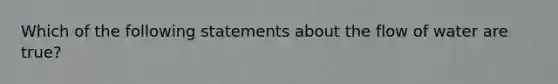 Which of the following statements about the flow of water are true?