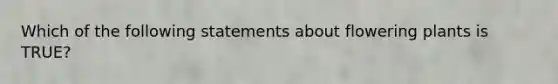 Which of the following statements about flowering plants is TRUE?