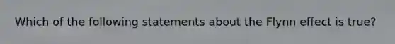 Which of the following statements about the Flynn effect is true?