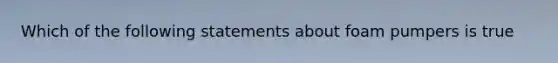 Which of the following statements about foam pumpers is true