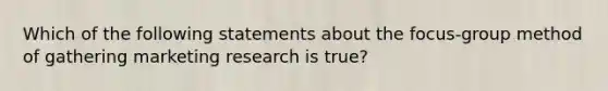 Which of the following statements about the focus-group method of gathering marketing research is true?