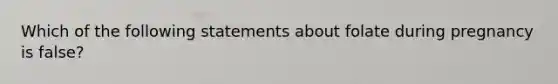 Which of the following statements about folate during pregnancy is false?