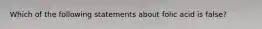 Which of the following statements about folic acid is false?