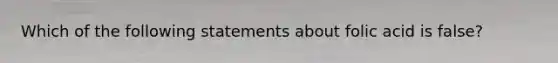 Which of the following statements about folic acid is false?